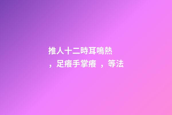 推人十二時耳鳴熱，足癢手掌癢，等法